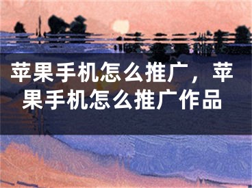 蘋果手機怎么推廣，蘋果手機怎么推廣作品