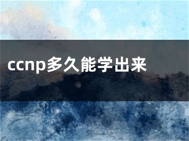 ccnp多久能學(xué)出來