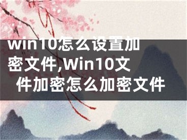 win10怎么設(shè)置加密文件,Win10文件加密怎么加密文件