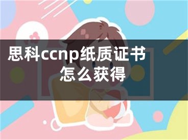 思科ccnp紙質(zhì)證書怎么獲得