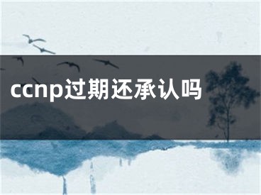 ccnp過期還承認(rèn)嗎