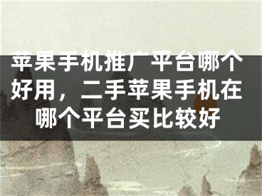 蘋果手機(jī)推廣平臺(tái)哪個(gè)好用，二手蘋果手機(jī)在哪個(gè)平臺(tái)買比較好