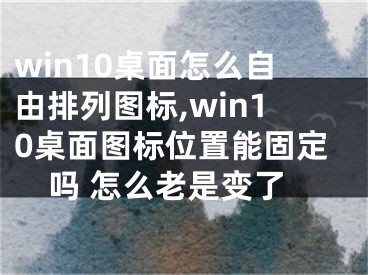 win10桌面怎么自由排列圖標,win10桌面圖標位置能固定嗎 怎么老是變了