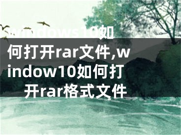 windows10如何打開rar文件,window10如何打開rar格式文件