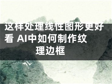 這樣處理線性圖形更好看 AI中如何制作紋理邊框 