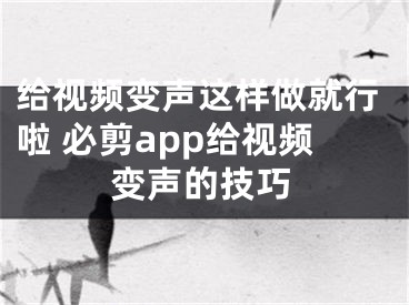 給視頻變聲這樣做就行啦 必剪app給視頻變聲的技巧