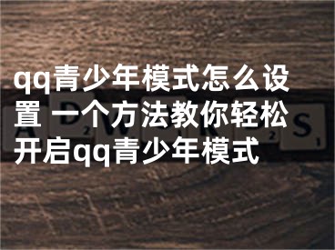 qq青少年模式怎么設(shè)置 一個(gè)方法教你輕松開啟qq青少年模式 