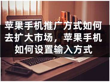 蘋果手機推廣方式如何去擴大市場，蘋果手機如何設(shè)置輸入方式