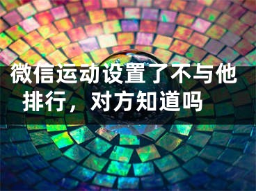 微信運動設(shè)置了不與他排行，對方知道嗎 