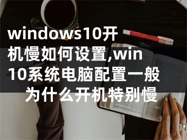 windows10開機慢如何設置,win10系統(tǒng)電腦配置一般為什么開機特別慢