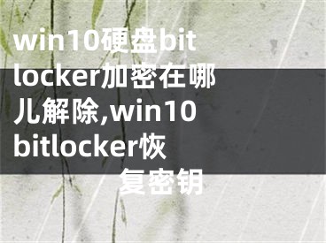 win10硬盤bitlocker加密在哪兒解除,win10 bitlocker恢復(fù)密鑰