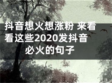 抖音想火想漲粉 來看看這些2020發(fā)抖音必火的句子 