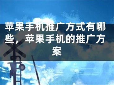 蘋果手機推廣方式有哪些，蘋果手機的推廣方案