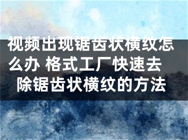 視頻出現(xiàn)鋸齒狀橫紋怎么辦 格式工廠快速去除鋸齒狀橫紋的方法