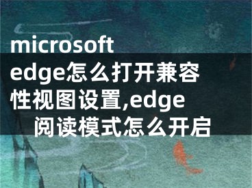 microsoft edge怎么打開兼容性視圖設置,edge閱讀模式怎么開啟