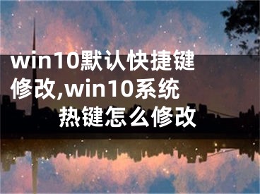 win10默認(rèn)快捷鍵修改,win10系統(tǒng)熱鍵怎么修改