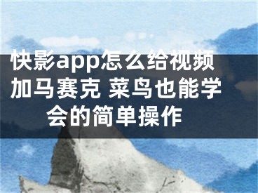 快影app怎么給視頻加馬賽克 菜鳥也能學會的簡單操作 