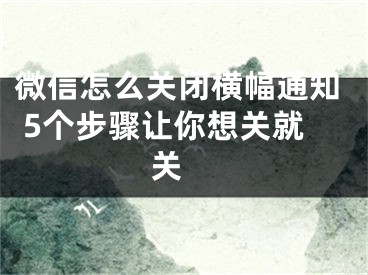 微信怎么關閉橫幅通知 5個步驟讓你想關就關 