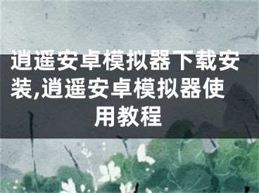 逍遙安卓模擬器下載安裝,逍遙安卓模擬器使用教程