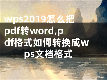 wps2019怎么把pdf轉(zhuǎn)word,pdf格式如何轉(zhuǎn)換成wps文檔格式