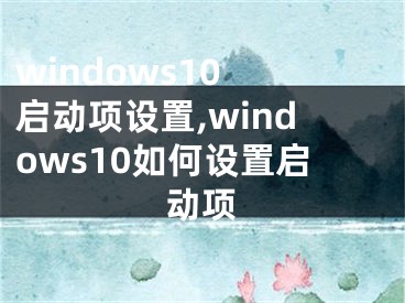 windows10 啟動(dòng)項(xiàng)設(shè)置,windows10如何設(shè)置啟動(dòng)項(xiàng)