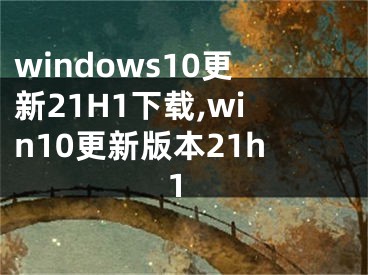 windows10更新21H1下載,win10更新版本21h1