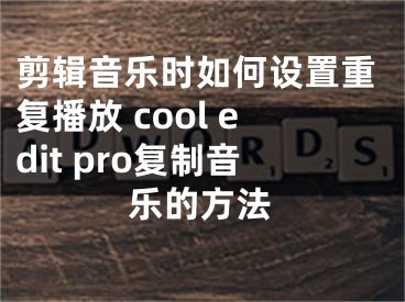 剪輯音樂時如何設(shè)置重復(fù)播放 cool edit pro復(fù)制音樂的方法