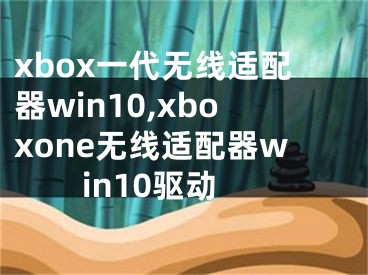 xbox一代無(wú)線適配器win10,xboxone無(wú)線適配器win10驅(qū)動(dòng)