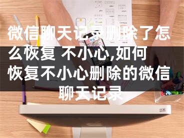 微信聊天記錄刪除了怎么恢復(fù) 不小心,如何恢復(fù)不小心刪除的微信聊天記錄