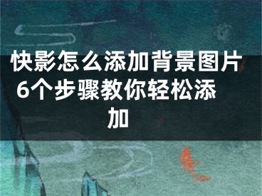 快影怎么添加背景圖片 6個(gè)步驟教你輕松添加 