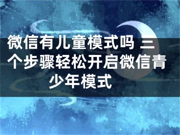 微信有兒童模式嗎 三個步驟輕松開啟微信青少年模式 