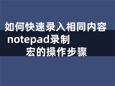 如何快速錄入相同內(nèi)容 notepad錄制宏的操作步驟