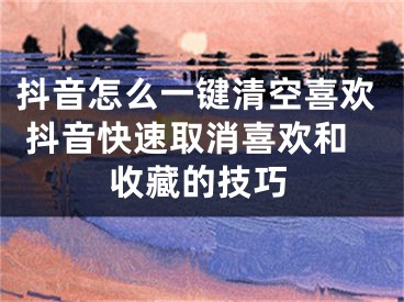 抖音怎么一鍵清空喜歡 抖音快速取消喜歡和收藏的技巧