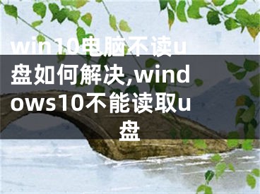 win10電腦不讀u盤如何解決,windows10不能讀取u盤