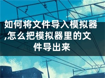 如何將文件導入模擬器,怎么把模擬器里的文件導出來