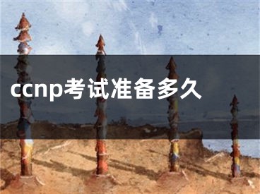 ccnp考試準(zhǔn)備多久