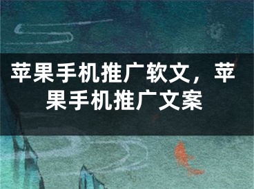 蘋果手機推廣軟文，蘋果手機推廣文案