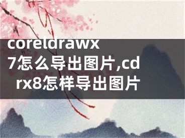 coreldrawx7怎么導(dǎo)出圖片,cdrx8怎樣導(dǎo)出圖片