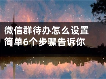 微信群待辦怎么設(shè)置 簡(jiǎn)單6個(gè)步驟告訴你 