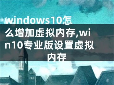 windows10怎么增加虛擬內(nèi)存,win10專(zhuān)業(yè)版設(shè)置虛擬內(nèi)存