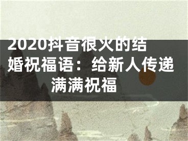 2020抖音很火的結(jié)婚祝福語：給新人傳遞滿滿祝福 