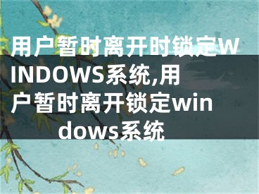 用戶暫時(shí)離開時(shí)鎖定WINDOWS系統(tǒng),用戶暫時(shí)離開鎖定windows系統(tǒng)