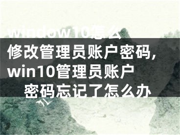 window10怎么修改管理員賬戶密碼,win10管理員賬戶密碼忘記了怎么辦