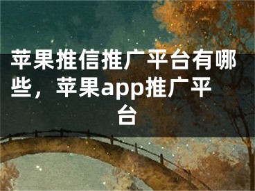 蘋果推信推廣平臺有哪些，蘋果app推廣平臺