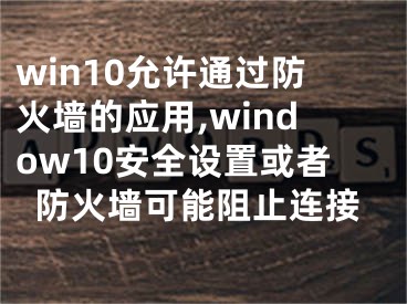 win10允許通過防火墻的應用,window10安全設置或者防火墻可能阻止連接