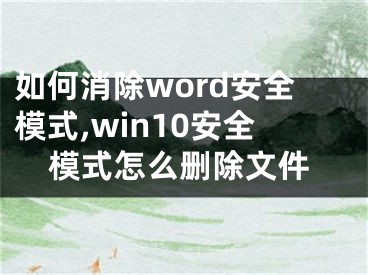 如何消除word安全模式,win10安全模式怎么刪除文件