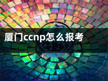 廈門ccnp怎么報考