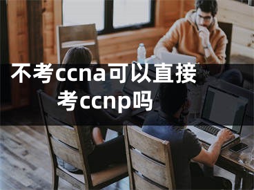 不考ccna可以直接考ccnp嗎