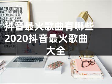 抖音最火歌曲有哪些 2020抖音最火歌曲大全