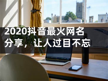 2020抖音最火網(wǎng)名分享，讓人過目不忘 